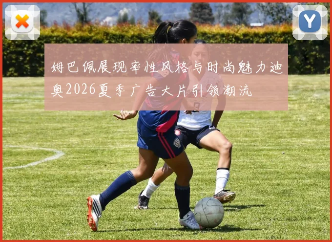 姆巴佩展现率性风格与时尚魅力迪奥2026夏季广告大片引领潮流