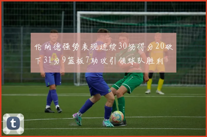 伦纳德强势表现连续30场得分20砍下31分9篮板7助攻引领球队胜利