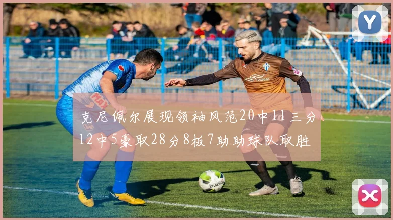 克尼佩尔展现领袖风范20中11三分12中5豪取28分8板7助助球队取胜