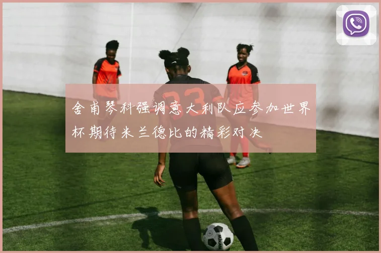 舍甫琴科强调意大利队应参加世界杯期待米兰德比的精彩对决