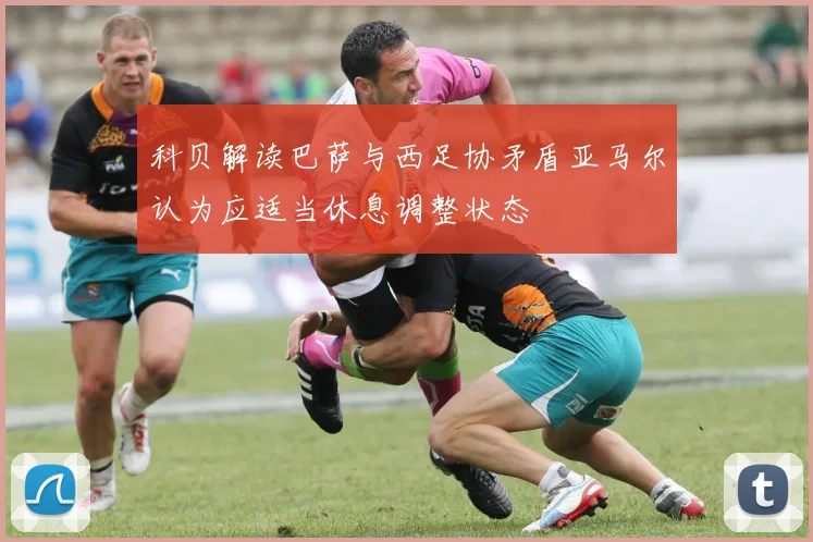 科贝解读巴萨与西足协矛盾亚马尔认为应适当休息调整状态