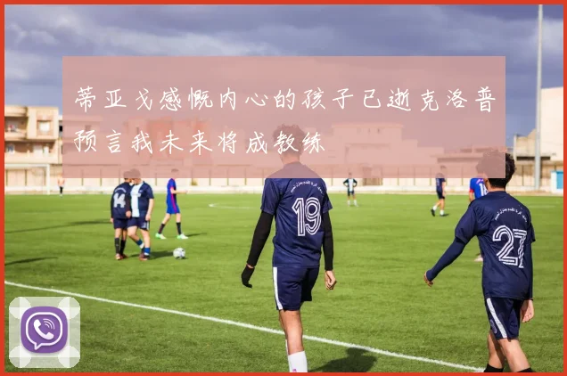 蒂亚戈感慨内心的孩子已逝克洛普预言我未来将成教练