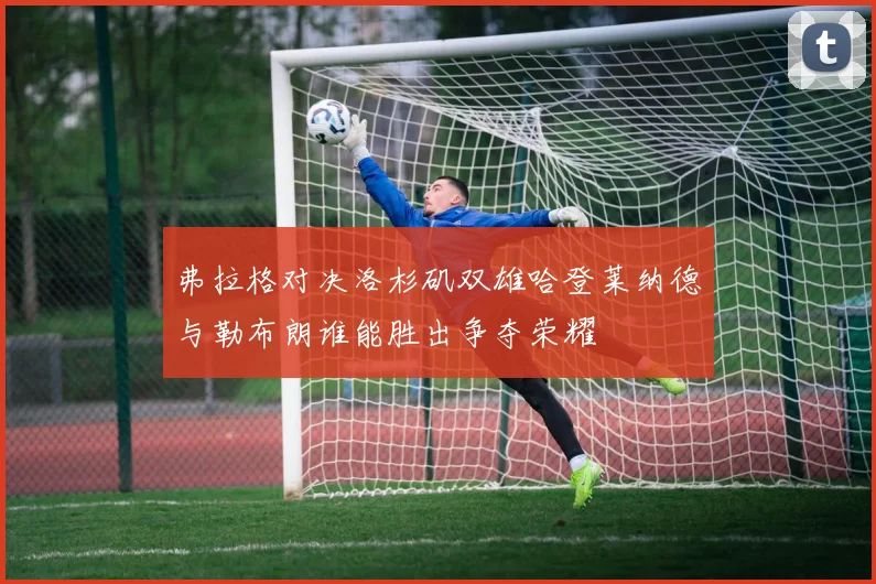 弗拉格对决洛杉矶双雄哈登莱纳德与勒布朗谁能胜出争夺荣耀