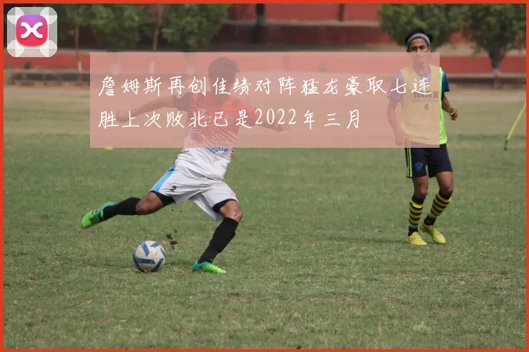 詹姆斯再创佳绩对阵猛龙豪取七连胜上次败北已是2022年三月