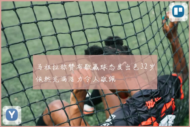 马祖拉称赞布歇赢球态度出色32岁依然充满活力令人敬佩