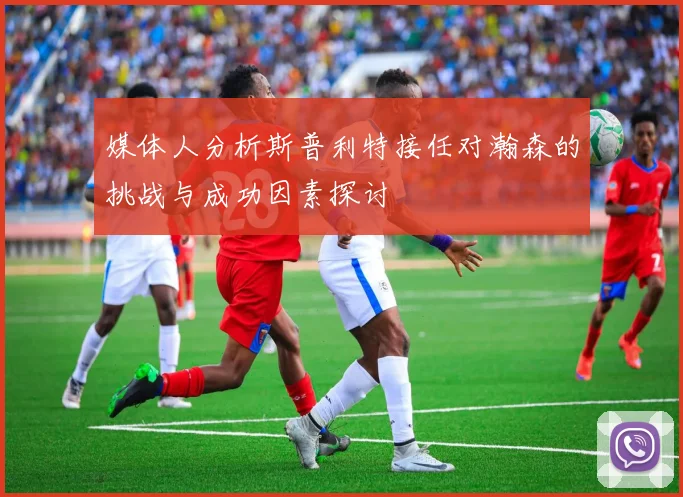 媒体人分析斯普利特接任对瀚森的挑战与成功因素探讨