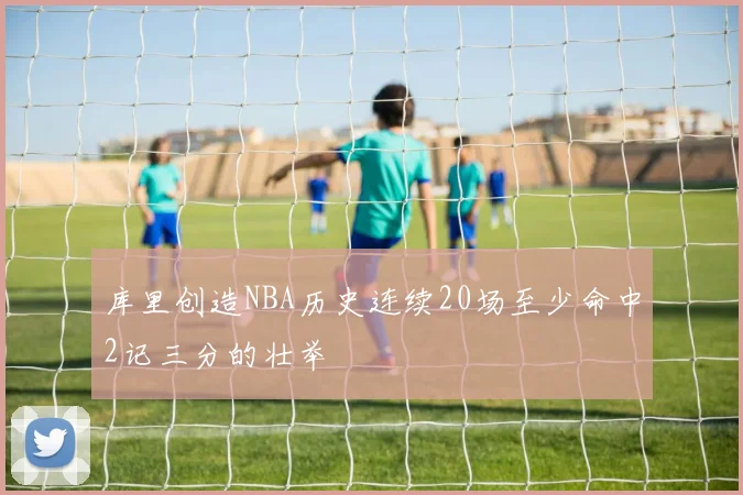 库里创造NBA历史连续20场至少命中2记三分的壮举