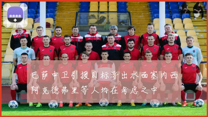 巴萨中卫引援目标浮出水面塞内西阿克德弗里等人均在考虑之中