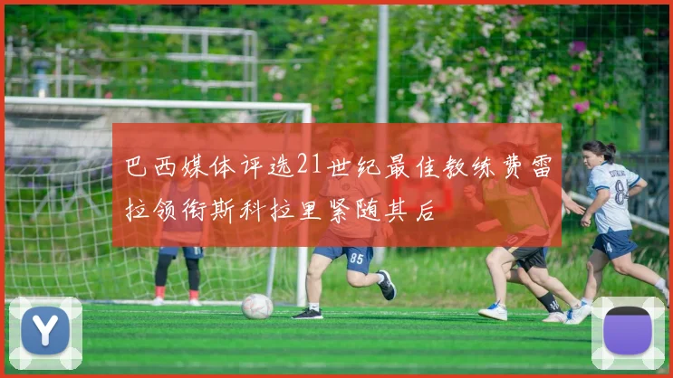 巴西媒体评选21世纪最佳教练费雷拉领衔斯科拉里紧随其后