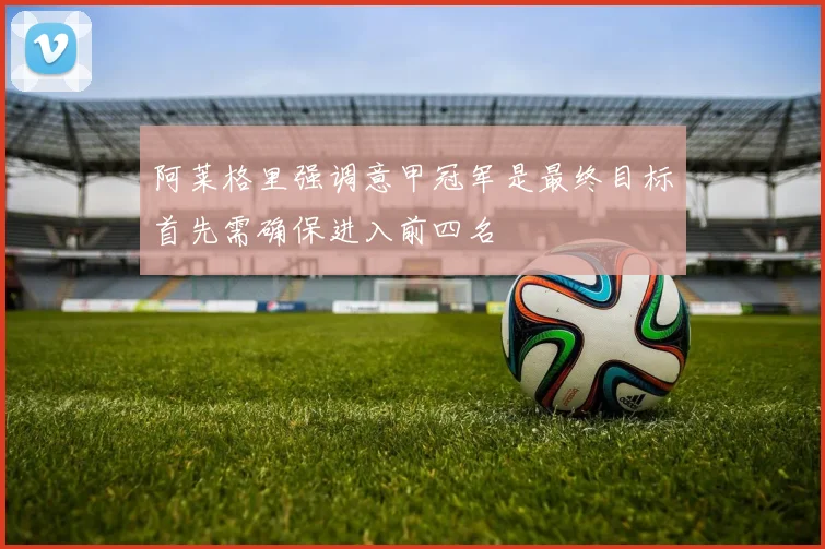 阿莱格里强调意甲冠军是最终目标首先需确保进入前四名