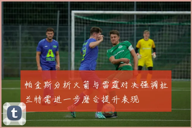 帕金斯分析火箭与雷霆对决强调杜兰特需进一步磨合提升表现