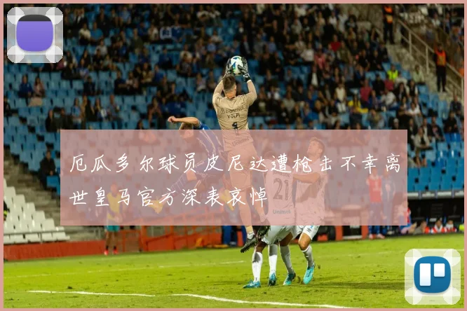 厄瓜多尔球员皮尼达遭枪击不幸离世皇马官方深表哀悼