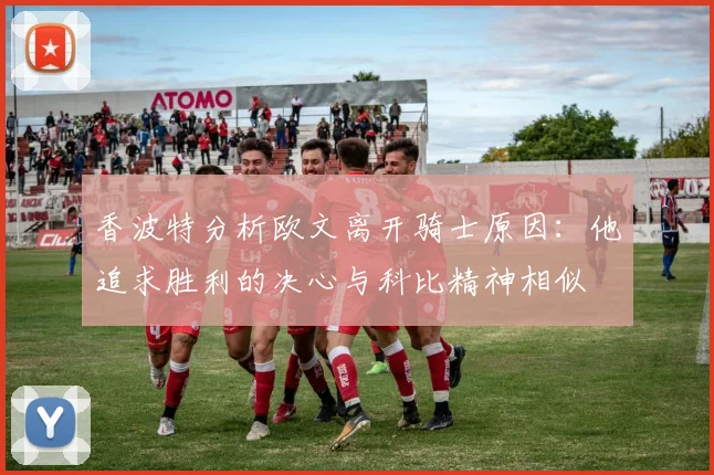 香波特分析欧文离开骑士原因：他追求胜利的决心与科比精神相似