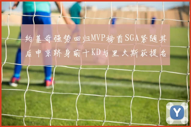 约基奇强势回归MVP榜首SGA紧随其后申京跻身前十KD与里夫斯获提名