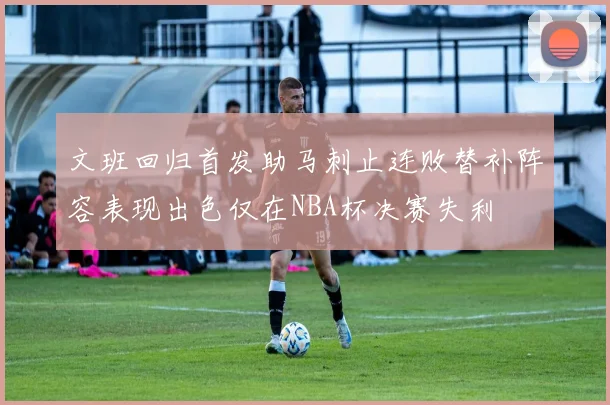 文班回归首发助马刺止连败替补阵容表现出色仅在NBA杯决赛失利