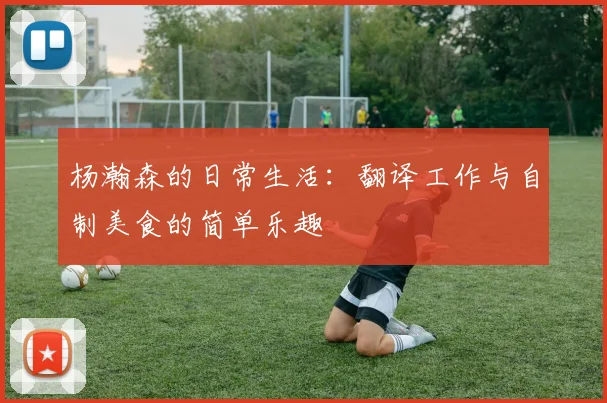 杨瀚森的日常生活：翻译工作与自制美食的简单乐趣