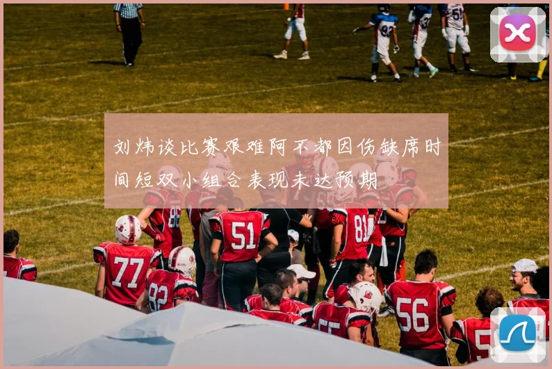 刘炜谈比赛艰难阿不都因伤缺席时间短双小组合表现未达预期