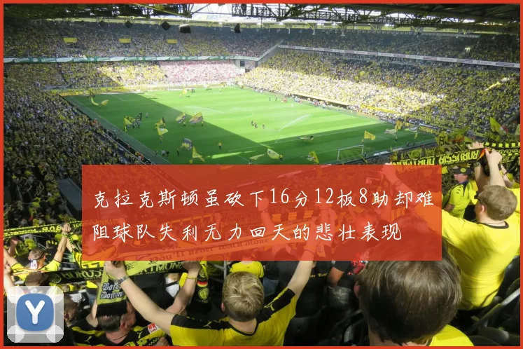 克拉克斯顿虽砍下16分12板8助却难阻球队失利无力回天的悲壮表现