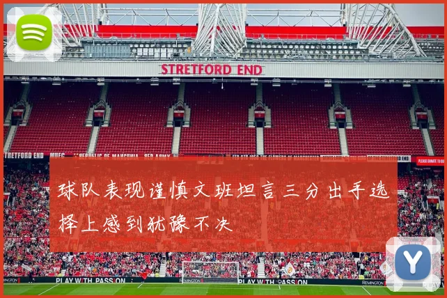 球队表现谨慎文班坦言三分出手选择上感到犹豫不决