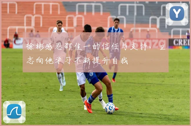 徐彬感恩邵佳一的信任与支持，立志向他学习不断提升自我