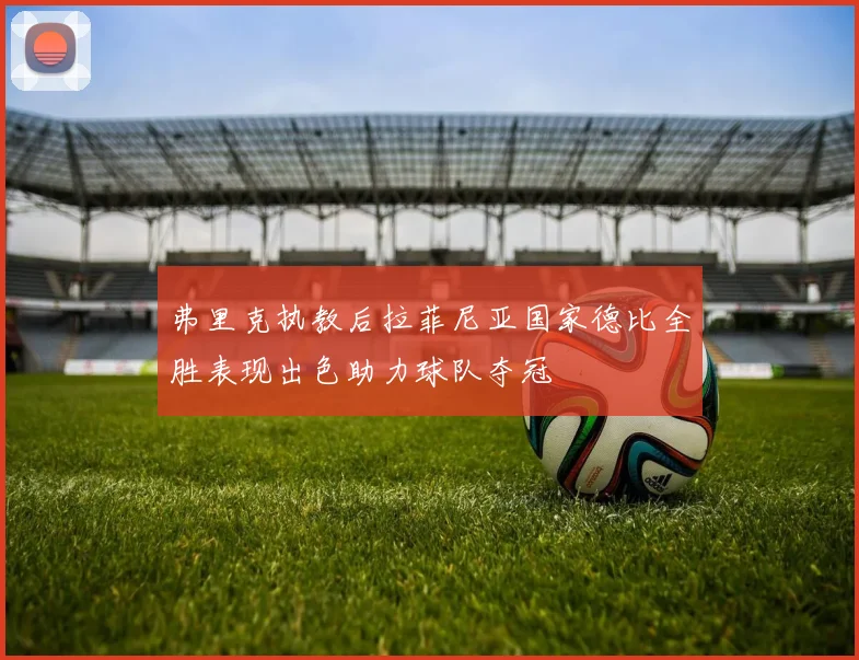 弗里克执教后拉菲尼亚国家德比全胜表现出色助力球队夺冠