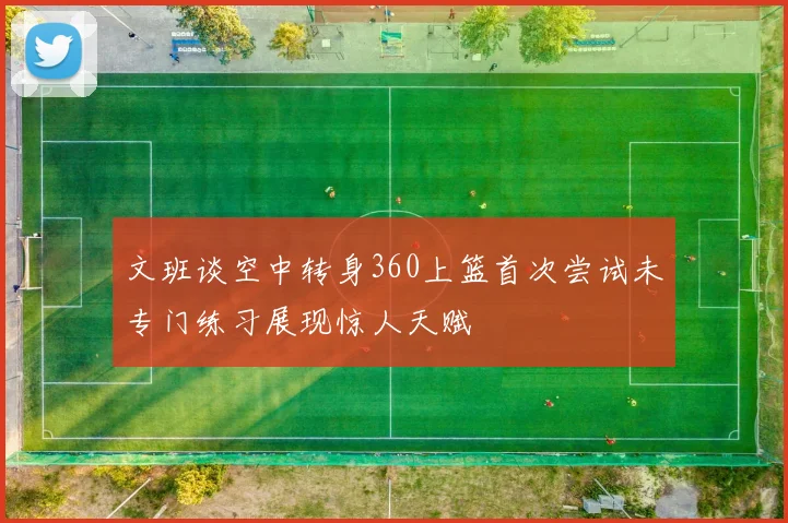 文班谈空中转身360上篮首次尝试未专门练习展现惊人天赋
