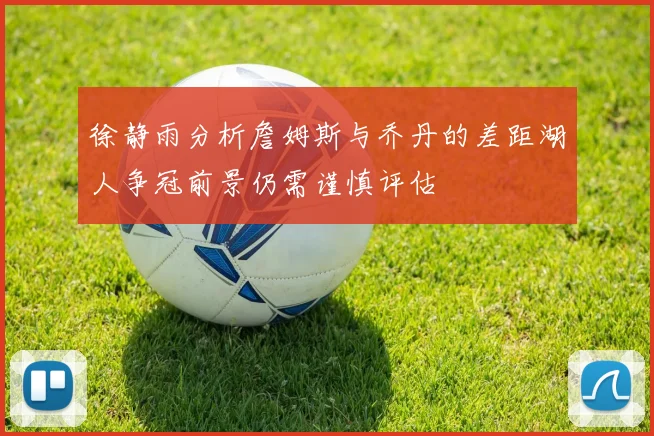 徐静雨分析詹姆斯与乔丹的差距湖人争冠前景仍需谨慎评估