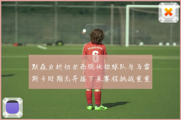 默森分析切尔西现状称球队与马雷斯卡时期无异接下来赛程挑战重重