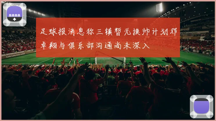 足球报消息称三镇暂无换帅计划邓卓翔与俱乐部沟通尚未深入