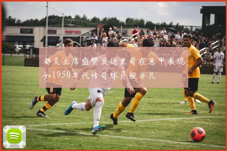 都灵主席盛赞莫德里奇在意甲表现如1950年代传奇球员般非凡