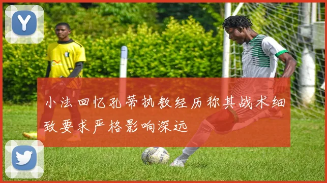 小法回忆孔蒂执教经历称其战术细致要求严格影响深远
