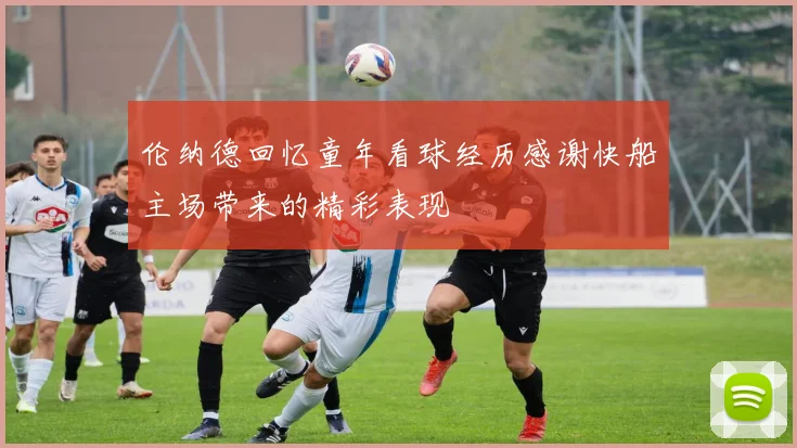 伦纳德回忆童年看球经历感谢快船主场带来的精彩表现
