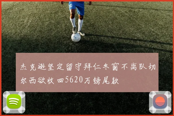 杰克逊坚定留守拜仁冬窗不离队切尔西欲收回5620万镑尾款