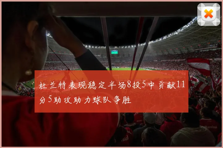 杜兰特表现稳定半场8投5中贡献11分5助攻助力球队争胜