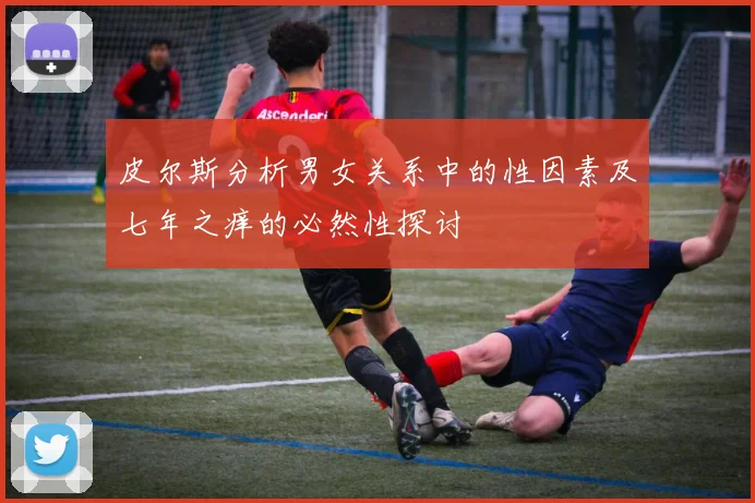 皮尔斯分析男女关系中的性因素及七年之痒的必然性探讨