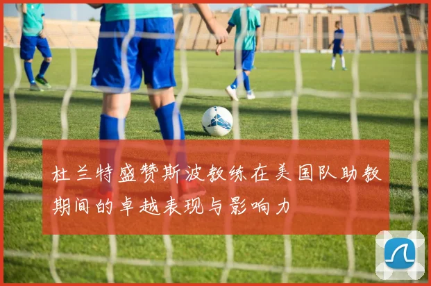 杜兰特盛赞斯波教练在美国队助教期间的卓越表现与影响力