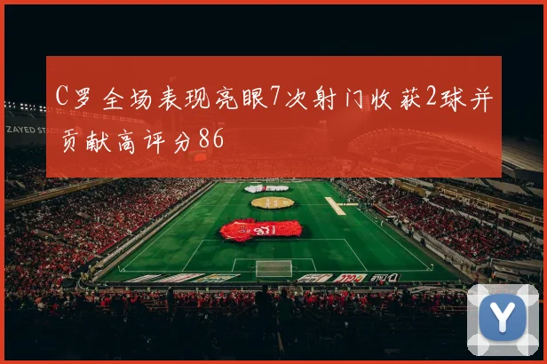 C罗全场表现亮眼7次射门收获2球并贡献高评分86