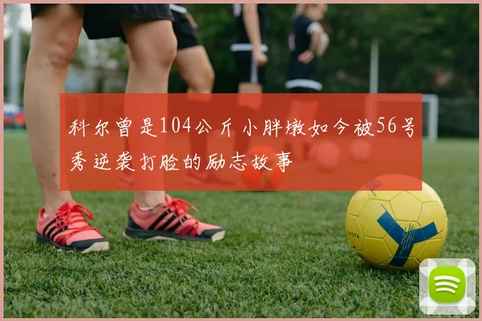 科尔曾是104公斤小胖墩如今被56号秀逆袭打脸的励志故事