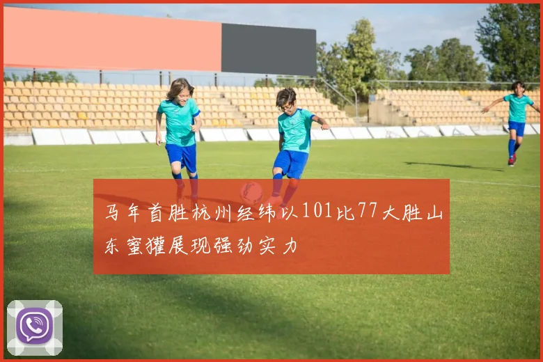 马年首胜杭州经纬以101比77大胜山东蜜獾展现强劲实力