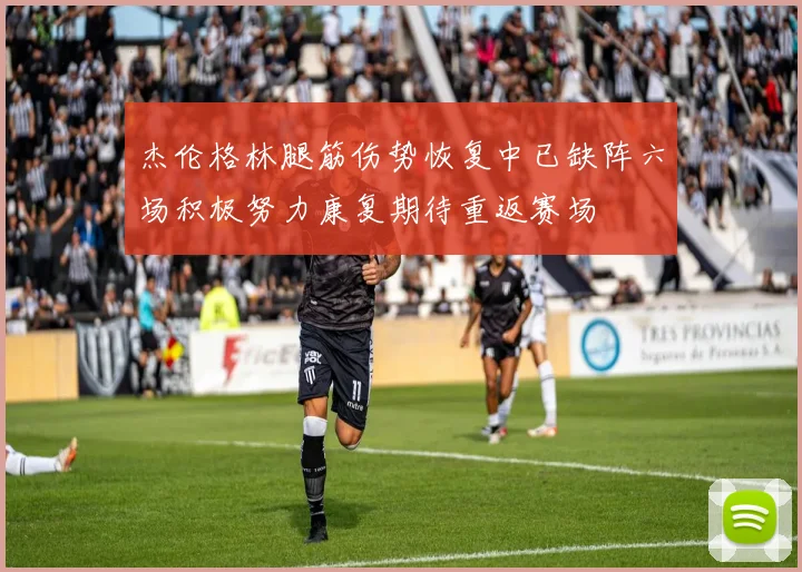 杰伦格林腿筋伤势恢复中已缺阵六场积极努力康复期待重返赛场