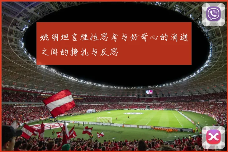 姚明坦言理性思考与好奇心的消逝之间的挣扎与反思