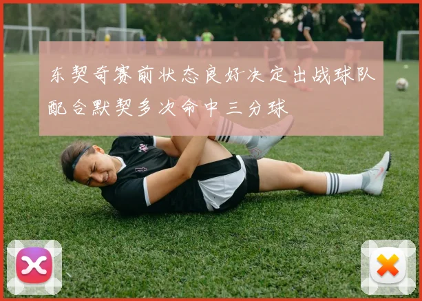 东契奇赛前状态良好决定出战球队配合默契多次命中三分球