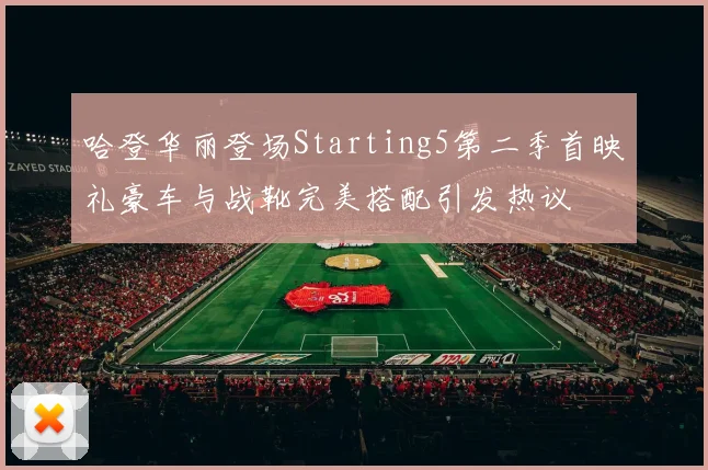 哈登华丽登场Starting5第二季首映礼豪车与战靴完美搭配引发热议