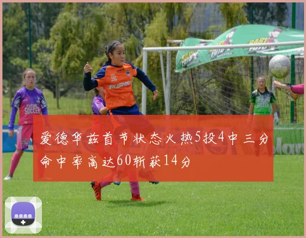 爱德华兹首节状态火热5投4中三分命中率高达60斩获14分