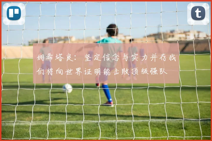 姆希塔良：坚定信念与实力并存我们将向世界证明能击败顶级强队