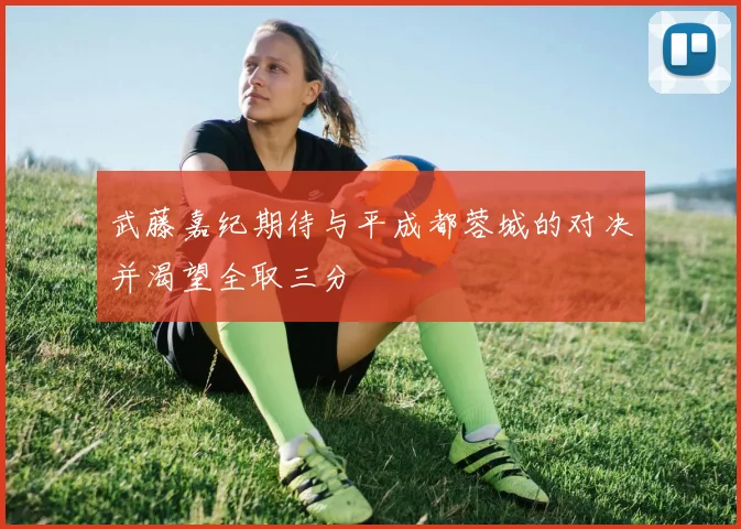 武藤嘉纪期待与平成都蓉城的对决并渴望全取三分