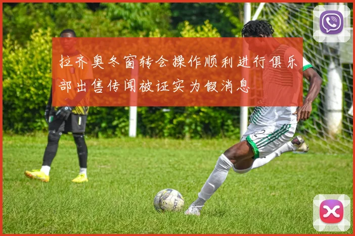 拉齐奥冬窗转会操作顺利进行俱乐部出售传闻被证实为假消息